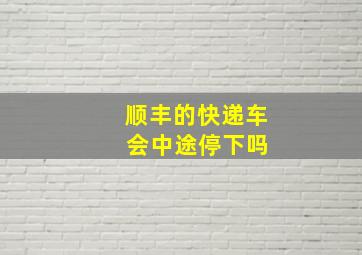 顺丰的快递车 会中途停下吗